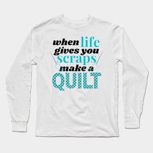 When Life Gives You Scraps Make A Quilt Long Sleeve T-Shirt